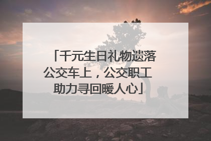 千元生日礼物遗落公交车上，公交职工助力寻回暖人心