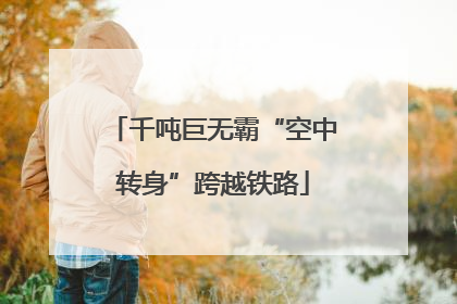 千吨巨无霸“空中转身”跨越铁路