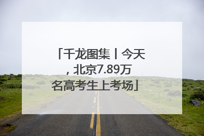 千龙图集丨今天，北京7.89万名高考生上考场