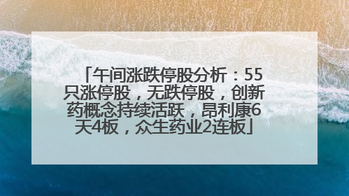 午间涨跌停股分析：55只涨停股，无跌停股，创新药概念持续活跃，昂利康6天4板，众生药业2连板