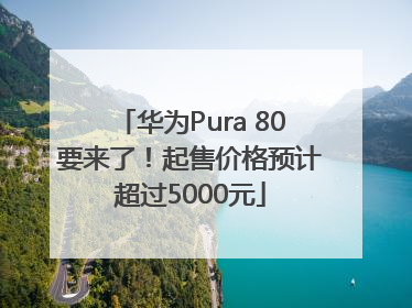 华为Pura 80要来了！起售价格预计超过5000元