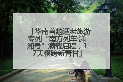 华南首趟适老旅游专列“南方列车·潇湘号”满载启程，17天横跨新青甘