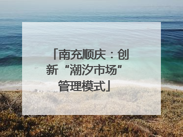 南充顺庆：创新“潮汐市场”管理模式