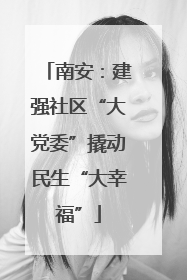 南安：建强社区“大党委”撬动民生“大幸福”