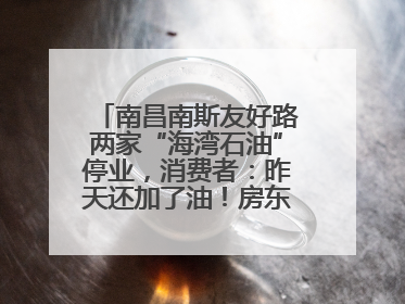 南昌南斯友好路两家“海湾石油”停业，消费者：昨天还加了油！房东：欠了1.3亿