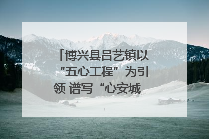 博兴县吕艺镇以“五心工程”为引领 谱写“心安城市”建设新篇章