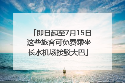 即日起至7月15日 这些旅客可免费乘坐长水机场接驳大巴