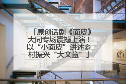 原创话剧《面皮》大同专场震撼上演！以“小面皮”讲述乡村振兴“大文章”