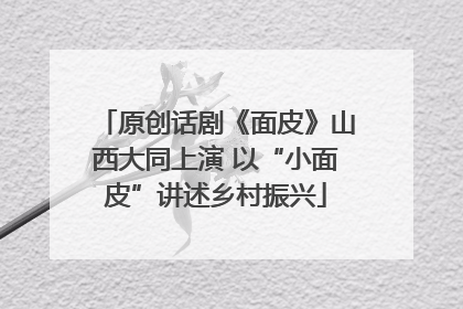 原创话剧《面皮》山西大同上演 以“小面皮”讲述乡村振兴