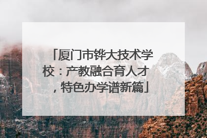 厦门市铧大技术学校：产教融合育人才，特色办学谱新篇