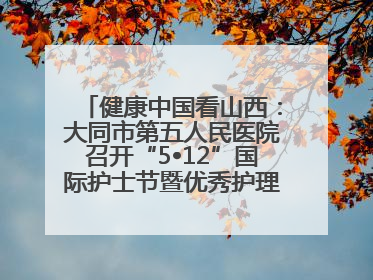 健康中国看山西：大同市第五人民医院召开“5•12”国际护士节暨优秀护理集体与优秀护理工作者表彰大会