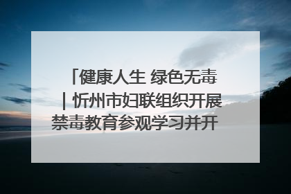 健康人生 绿色无毒｜忻州市妇联组织开展禁毒教育参观学习并开展主题党日活动