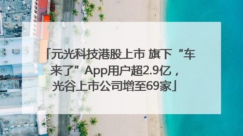 元光科技港股上市 旗下“车来了”App用户超2.9亿，光谷上市公司增至69家