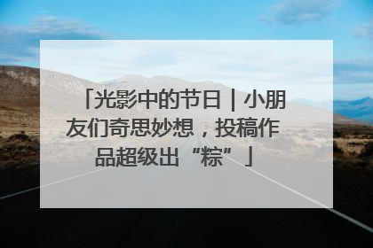 光影中的节日｜小朋友们奇思妙想，投稿作品超级出“粽”