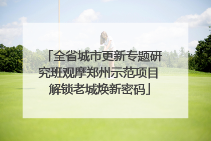 全省城市更新专题研究班观摩郑州示范项目 解锁老城焕新密码