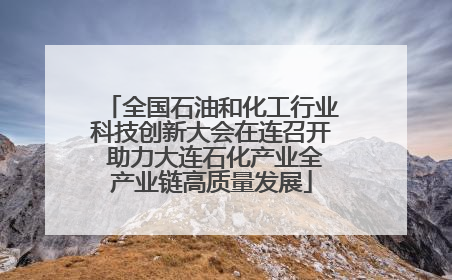 全国石油和化工行业科技创新大会在连召开 助力大连石化产业全产业链高质量发展