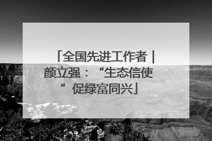 全国先进工作者｜颜立强：“生态信使”促绿富同兴