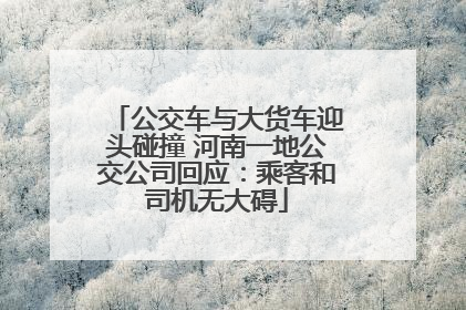 公交车与大货车迎头碰撞 河南一地公交公司回应：乘客和司机无大碍