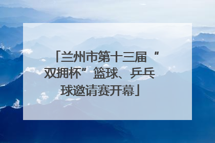 兰州市第十三届“双拥杯”篮球、乒乓球邀请赛开幕