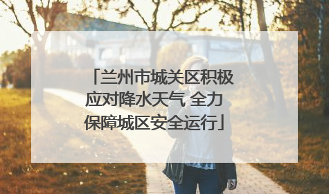 兰州市城关区积极应对降水天气 全力保障城区安全运行