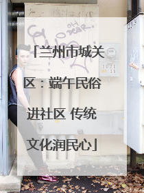 兰州市城关区：端午民俗进社区 传统文化润民心