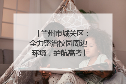 兰州市城关区：全力整治校园周边环境，护航高考