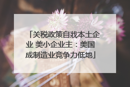 关税政策自戕本土企业 美小企业主：美国成制造业竞争力低地