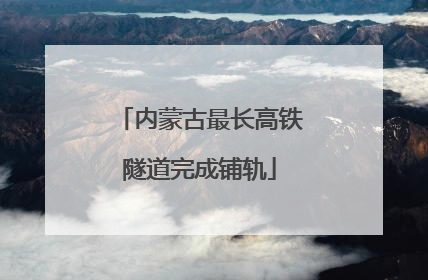 内蒙古最长高铁隧道完成铺轨