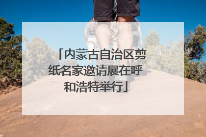 内蒙古自治区剪纸名家邀请展在呼和浩特举行