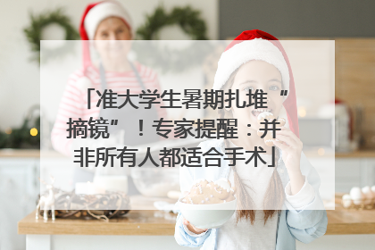 准大学生暑期扎堆“摘镜”！专家提醒：并非所有人都适合手术
