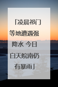 凌晨祁门等地遭遇强降水 今日白天皖南仍有暴雨