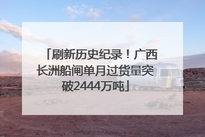 刷新历史纪录！广西长洲船闸单月过货量突破2444万吨