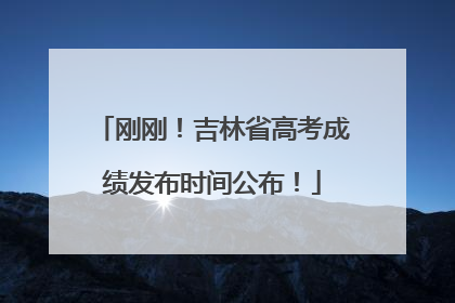 刚刚！吉林省高考成绩发布时间公布！