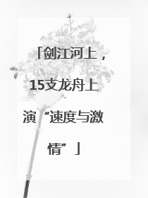 剑江河上，15支龙舟上演“速度与激情”