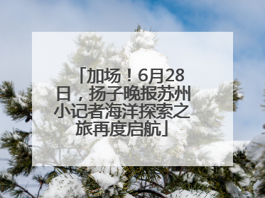 加场！6月28日，扬子晚报苏州小记者海洋探索之旅再度启航