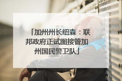 加州州长纽森：联邦政府正试图接管加州国民警卫队