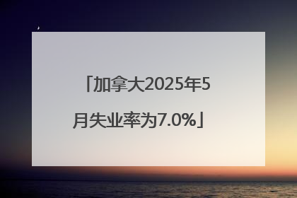 加拿大2025年5月失业率为7.0%