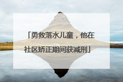 勇救落水儿童，他在社区矫正期间获减刑
