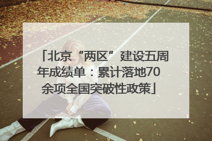 北京“两区”建设五周年成绩单：累计落地70余项全国突破性政策