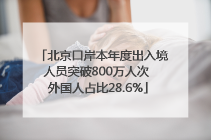 北京口岸本年度出入境人员突破800万人次 外国人占比28.6%