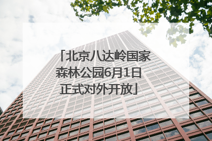 北京八达岭国家森林公园6月1日正式对外开放
