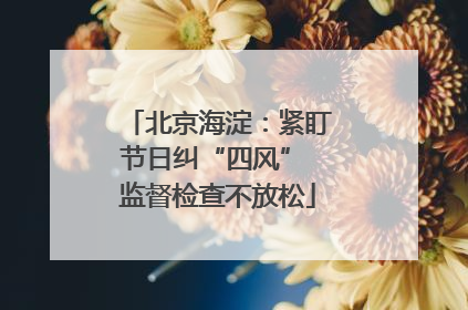 北京海淀：紧盯节日纠“四风” 监督检查不放松