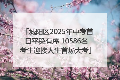 城阳区2025年中考首日平稳有序 10586名考生迎接人生首场大考
