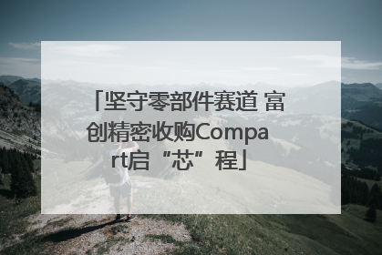 坚守零部件赛道 富创精密收购Compart启“芯”程