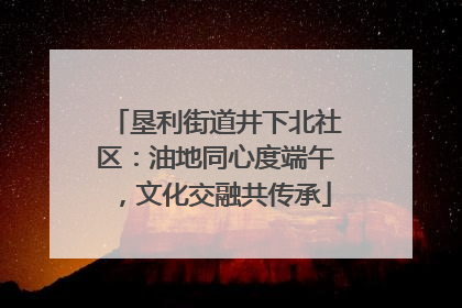 垦利街道井下北社区：油地同心度端午，文化交融共传承