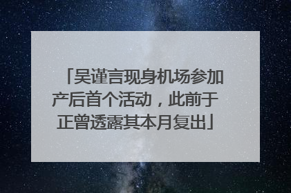 吴谨言现身机场参加产后首个活动，此前于正曾透露其本月复出