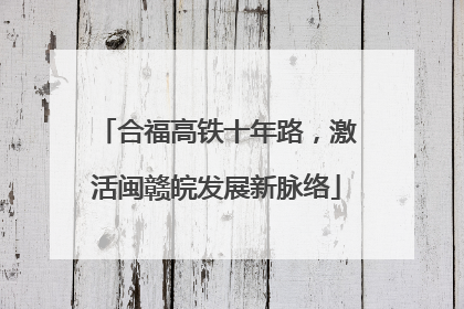 合福高铁十年路，激活闽赣皖发展新脉络