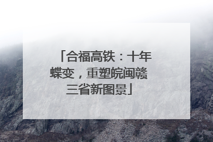 合福高铁：十年蝶变，重塑皖闽赣三省新图景