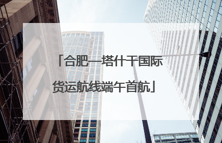 合肥—塔什干国际货运航线端午首航
