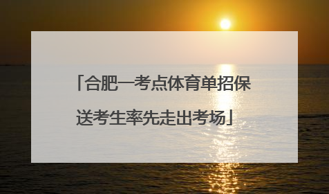 合肥一考点体育单招保送考生率先走出考场